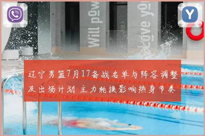 辽宁男篮7月17备战名单与阵容调整及出场计划 主力轮换影响热身节奏