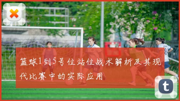 篮球1到5号位站位战术解析及其现代比赛中的实际应用