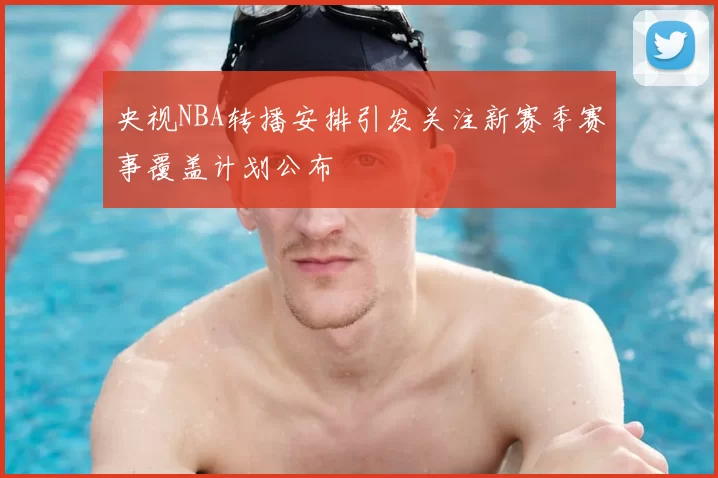 央视NBA转播安排引发关注新赛季赛事覆盖计划公布