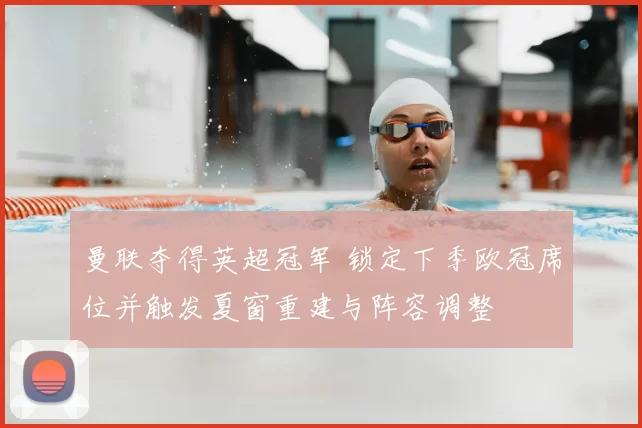 曼联夺得英超冠军 锁定下季欧冠席位并触发夏窗重建与阵容调整