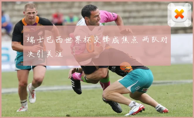 瑞士巴西世界杯交锋成焦点 两队对决引关注