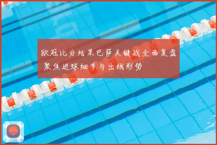 欧冠比分结果巴萨关键战全面复盘 聚焦进球细节与出线形势