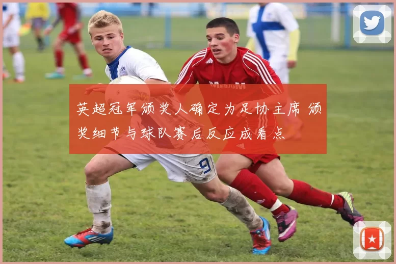 英超冠军颁奖人确定为足协主席 颁奖细节与球队赛后反应成看点