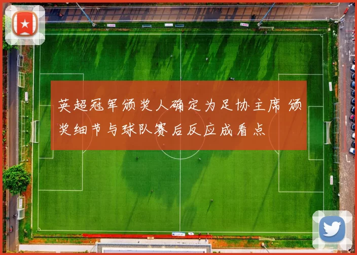 英超冠军颁奖人确定为足协主席 颁奖细节与球队赛后反应成看点