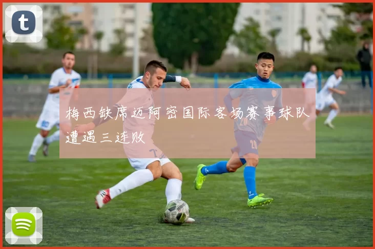 梅西缺席迈阿密国际客场赛事球队遭遇三连败