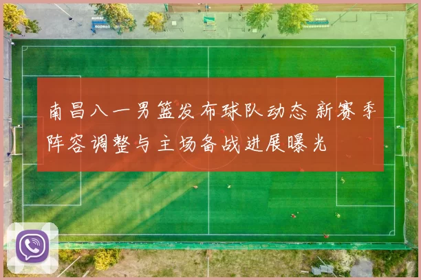 南昌八一男篮发布球队动态 新赛季阵容调整与主场备战进展曝光