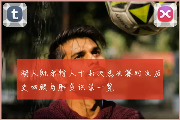 湖人凯尔特人十七次总决赛对决历史回顾与胜负记录一览