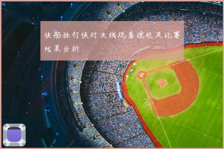 快船独行侠对决线观看途径及比赛结果分析