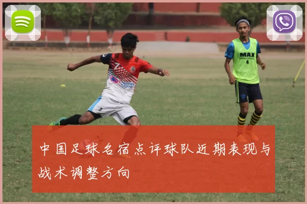中国足球名宿点评球队近期表现与战术调整方向