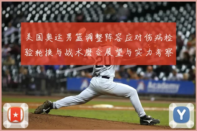 美国奥运男篮调整阵容应对伤病检验轮换与战术磨合展望与实力考察