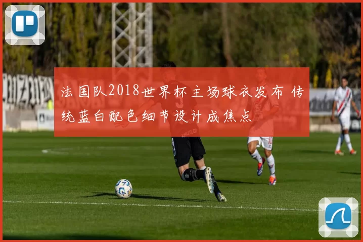 法国队2018世界杯主场球衣发布 传统蓝白配色细节设计成焦点