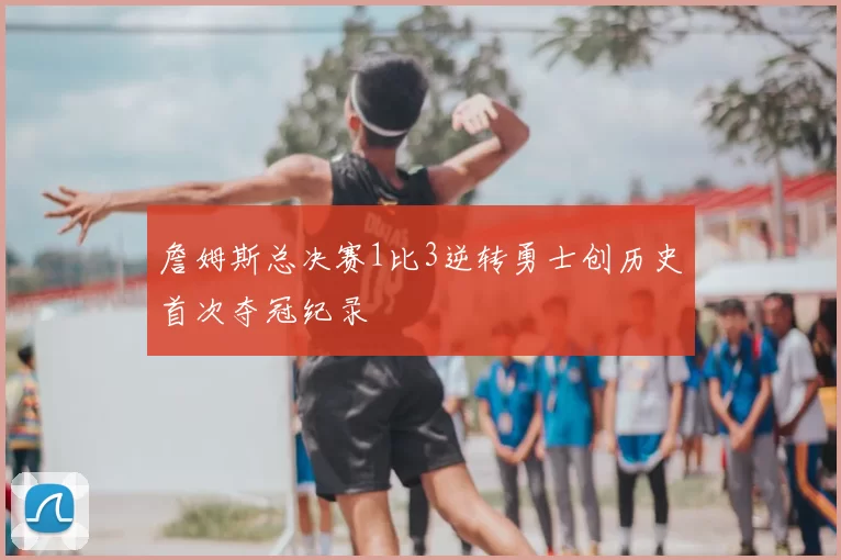 詹姆斯总决赛1比3逆转勇士创历史首次夺冠纪录