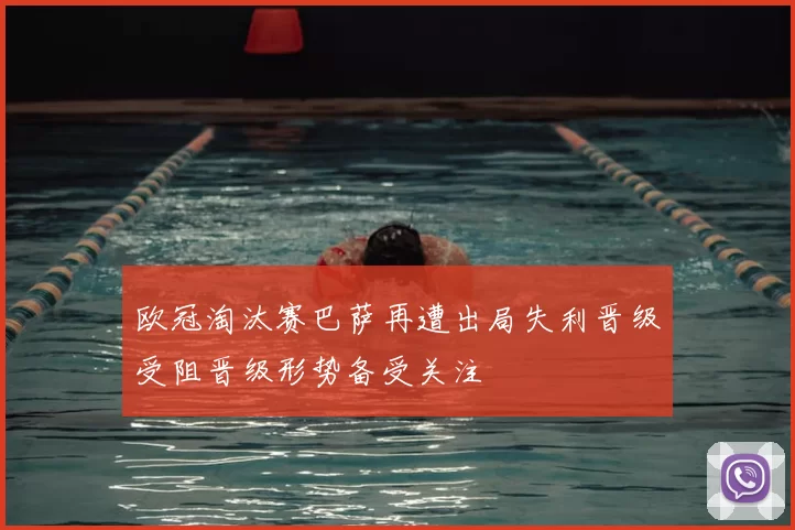 欧冠淘汰赛巴萨再遭出局失利晋级受阻晋级形势备受关注