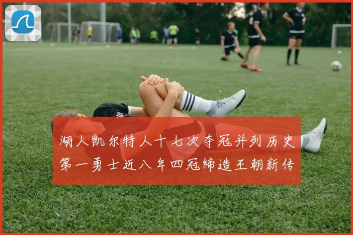 湖人凯尔特人十七次夺冠并列历史第一勇士近八年四冠缔造王朝新传奇