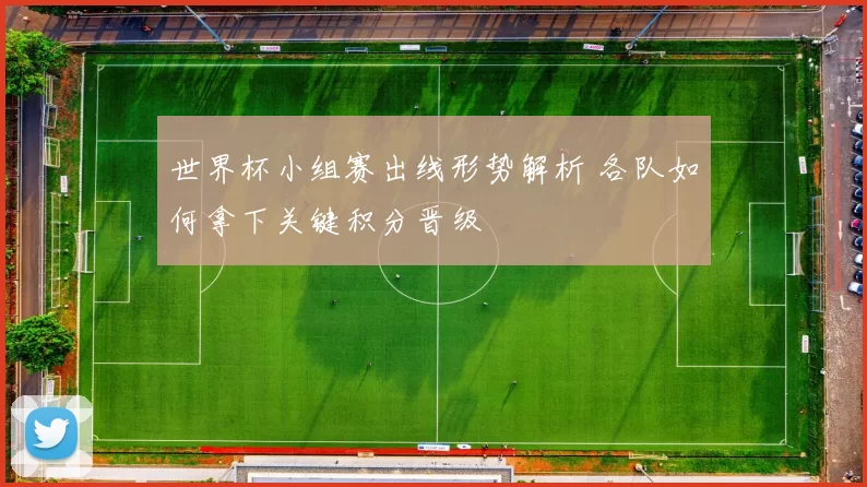 世界杯小组赛出线形势解析 各队如何拿下关键积分晋级