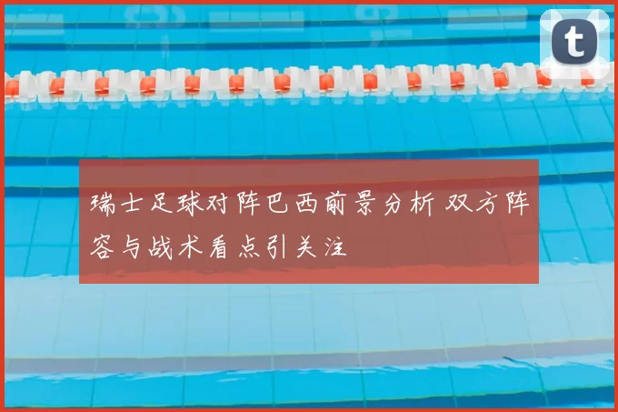 瑞士足球对阵巴西前景分析 双方阵容与战术看点引关注