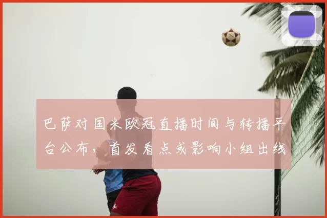 巴萨对国米欧冠直播时间与转播平台公布，首发看点或影响小组出线