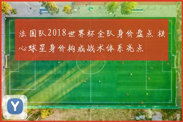 法国队2018世界杯全队身价盘点 核心球星身价构成战术体系亮点