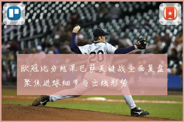 欧冠比分结果巴萨关键战全面复盘 聚焦进球细节与出线形势