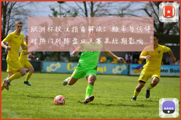 欧洲杯投注指南解读：赔率与伤停对热门对阵盘口及赛果短期影响