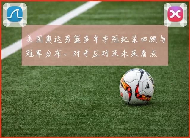 美国奥运男篮多年夺冠纪录回顾与冠军分布、对手应对及未来看点