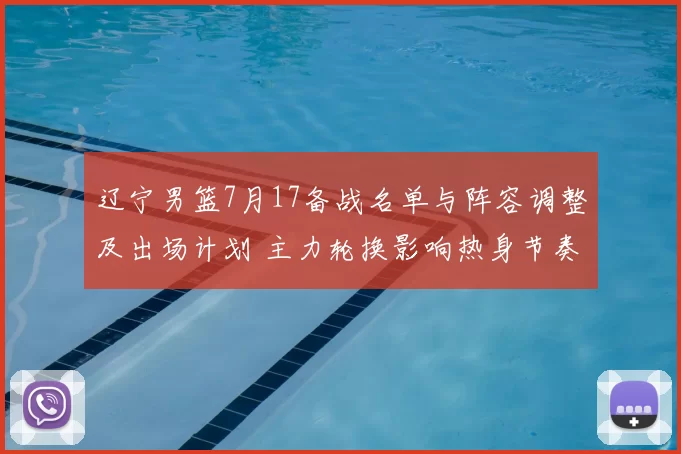 辽宁男篮7月17备战名单与阵容调整及出场计划 主力轮换影响热身节奏
