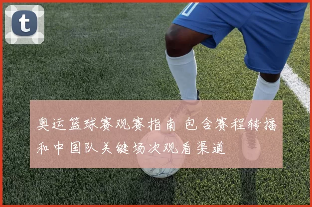 奥运篮球赛观赛指南 包含赛程转播和中国队关键场次观看渠道