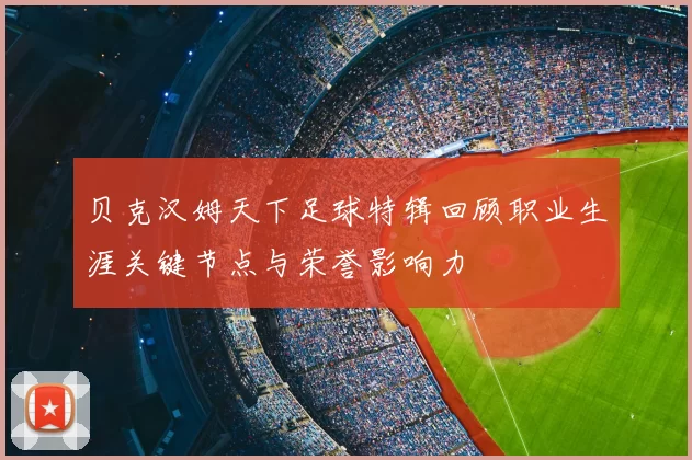 贝克汉姆天下足球特辑回顾职业生涯关键节点与荣誉影响力