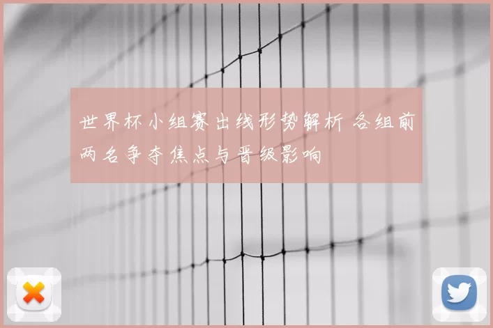 世界杯小组赛出线形势解析 各组前两名争夺焦点与晋级影响