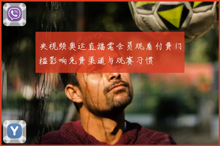 央视频奥运直播需会员观看付费门槛影响免费渠道与观赛习惯