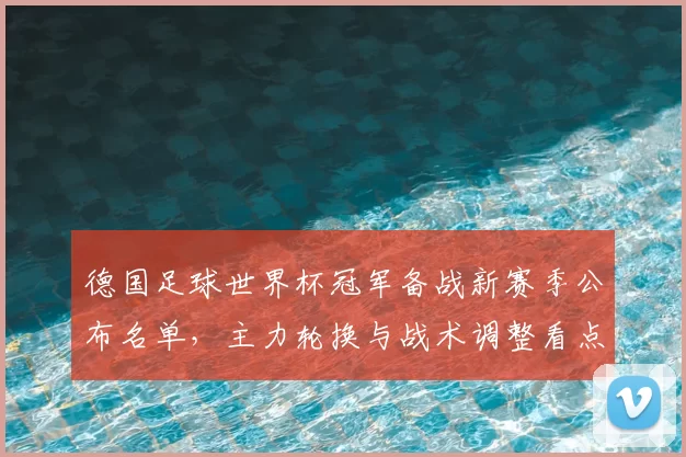 德国足球世界杯冠军备战新赛季公布名单，主力轮换与战术调整看点