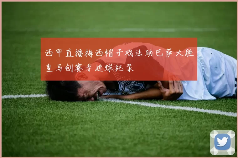 西甲直播梅西帽子戏法助巴萨大胜皇马创赛季进球纪录