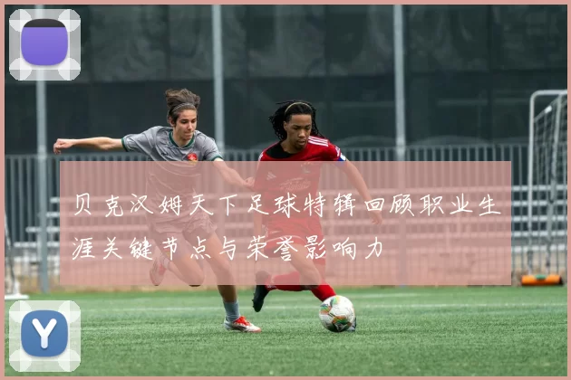 贝克汉姆天下足球特辑回顾职业生涯关键节点与荣誉影响力