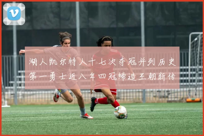 湖人凯尔特人十七次夺冠并列历史第一勇士近八年四冠缔造王朝新传奇