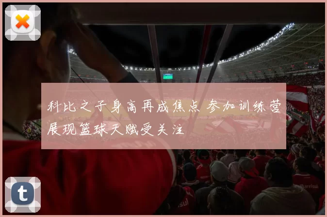 科比之子身高再成焦点 参加训练营展现篮球天赋受关注