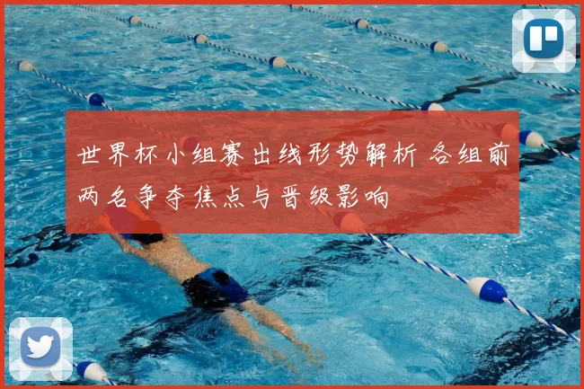 世界杯小组赛出线形势解析 各组前两名争夺焦点与晋级影响