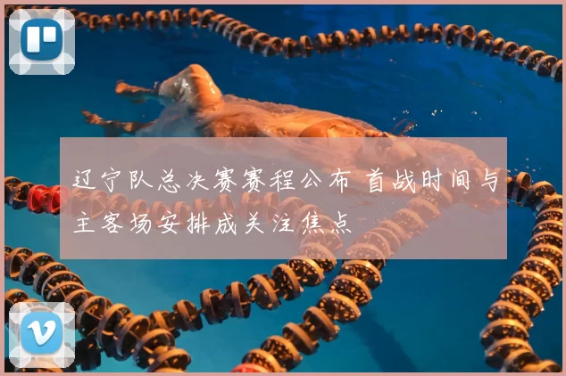 辽宁队总决赛赛程公布 首战时间与主客场安排成关注焦点