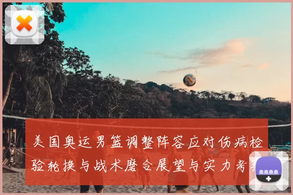 美国奥运男篮调整阵容应对伤病检验轮换与战术磨合展望与实力考察