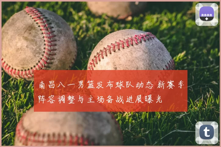 南昌八一男篮发布球队动态 新赛季阵容调整与主场备战进展曝光