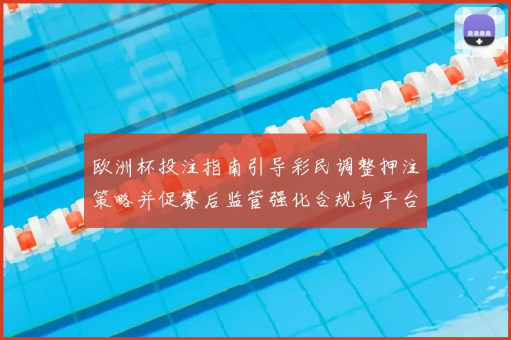 欧洲杯投注指南引导彩民调整押注策略并促赛后监管强化合规与平台整改