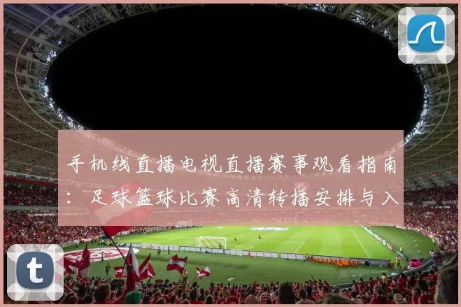 手机线直播电视直播赛事观看指南：足球篮球比赛高清转播安排与入口介绍