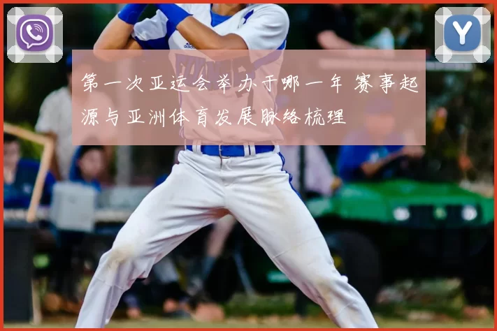 第一次亚运会举办于哪一年 赛事起源与亚洲体育发展脉络梳理