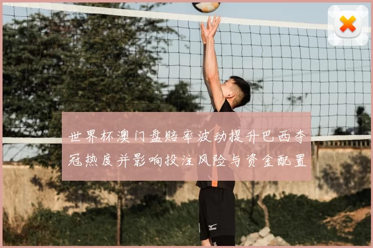 世界杯澳门盘赔率波动提升巴西夺冠热度并影响投注风险与资金配置