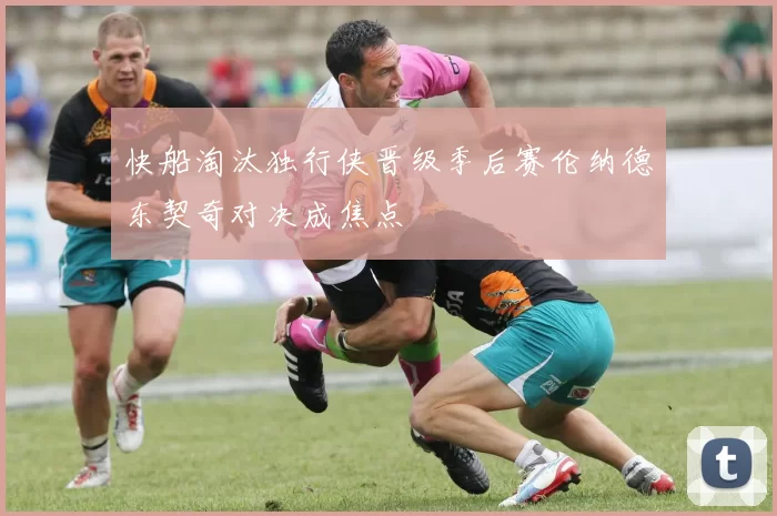 快船淘汰独行侠晋级季后赛伦纳德东契奇对决成焦点