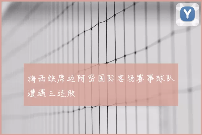 梅西缺席迈阿密国际客场赛事球队遭遇三连败