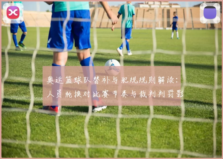 奥运篮球队替补与犯规规则解读：人员轮换对比赛节奏与裁判判罚影响