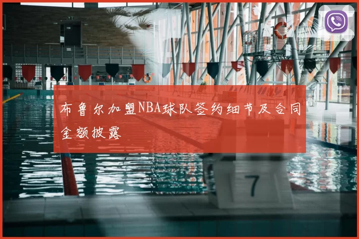 布鲁尔加盟NBA球队签约细节及合同金额披露
