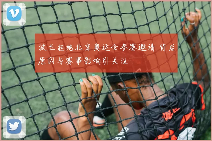 波兰拒绝北京奥运会参赛邀请 背后原因与赛事影响引关注