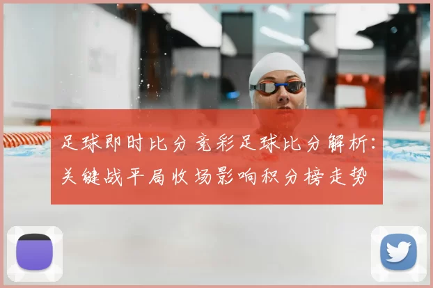 足球即时比分竞彩足球比分解析：关键战平局收场影响积分榜走势