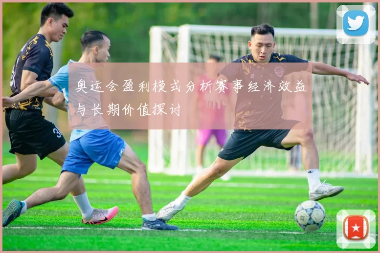 奥运会盈利模式分析赛事经济效益与长期价值探讨